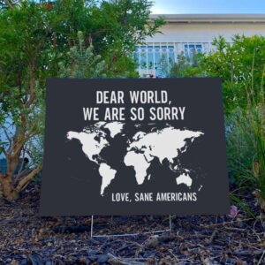 Anti-Trump-Yard-Sign-Dear-World-We-Are-So-Sorry,-Love,-Sane-Americans-Sign-FDT-Sign