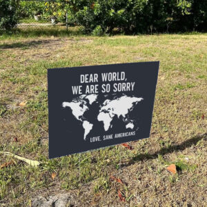 Anti-Trump-Yard-Sign-Dear-World-We-Are-So-Sorry,-Love,-Sane-Americans-Sign-FDT-Sign-us