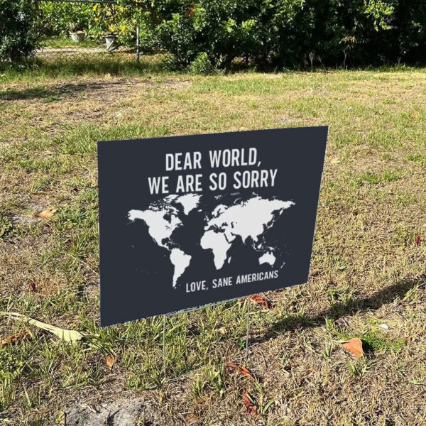 Anti-Trump-Yard-Sign-Dear-World-We-Are-So-Sorry,-Love,-Sane-Americans-Sign-FDT-Sign-us