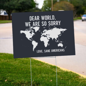 Anti-Trump-Yard-Sign-Dear-World-We-Are-So-Sorry,-Love,-Sane-Americans-Sign-FDT-Signs